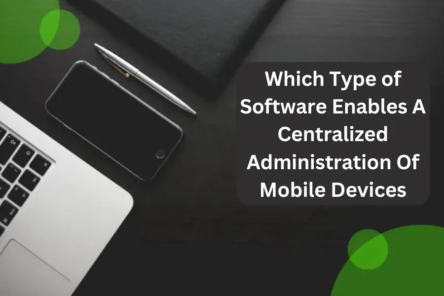 Which Type of Software Enables A Centralized Administration Of Mobile Devices